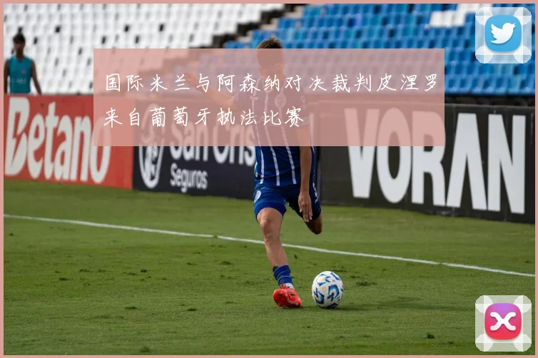 国际米兰与阿森纳对决裁判皮涅罗来自葡萄牙执法比赛
