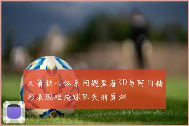 火箭核心体系问题显著KD与阿门精彩表现难掩球队失利真相