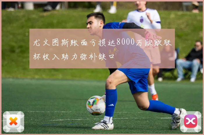 尤文图斯账面亏损达8000万欧欧联杯收入助力弥补缺口