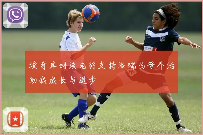 埃奇库姆谈老将支持洛瑞戈登乔治助我成长与进步