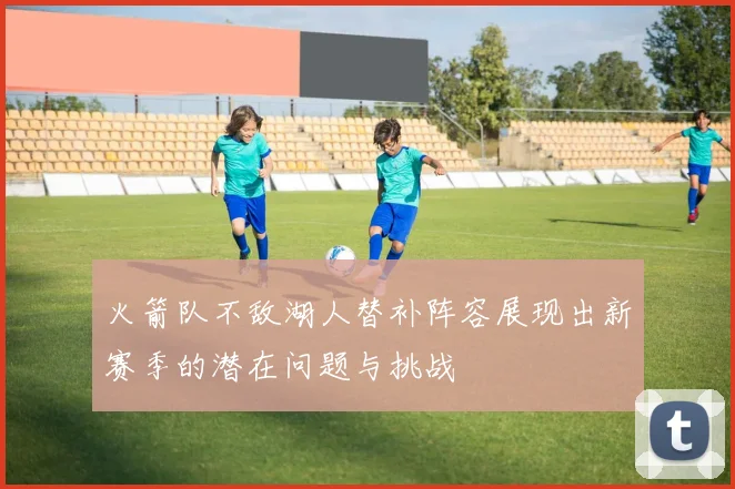 火箭队不敌湖人替补阵容展现出新赛季的潜在问题与挑战