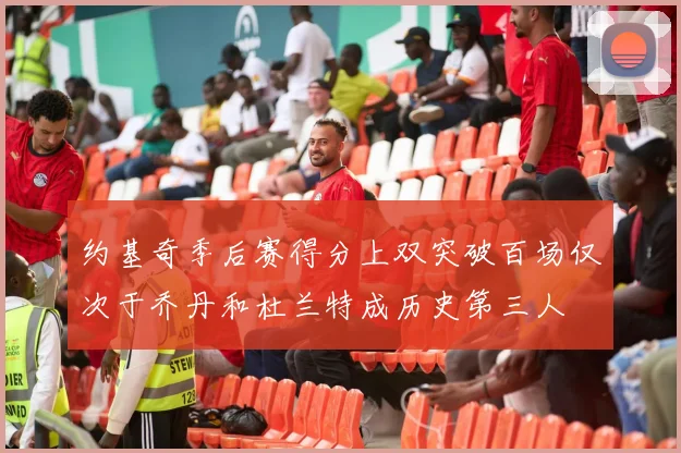 约基奇季后赛得分上双突破百场仅次于乔丹和杜兰特成历史第三人