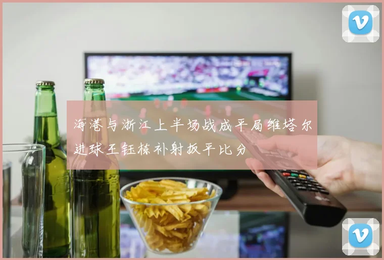 海港与浙江上半场战成平局维塔尔进球王钰栋补射扳平比分
