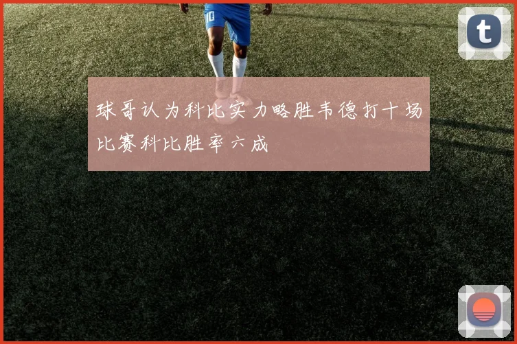 球哥认为科比实力略胜韦德打十场比赛科比胜率六成