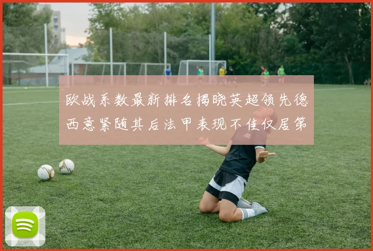 欧战系数最新排名揭晓英超领先德西意紧随其后法甲表现不佳仅居第八