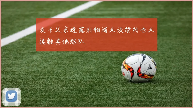 麦卡父亲透露利物浦未谈续约也未接触其他球队
