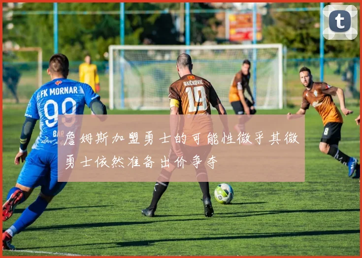 詹姆斯加盟勇士的可能性微乎其微勇士依然准备出价争夺