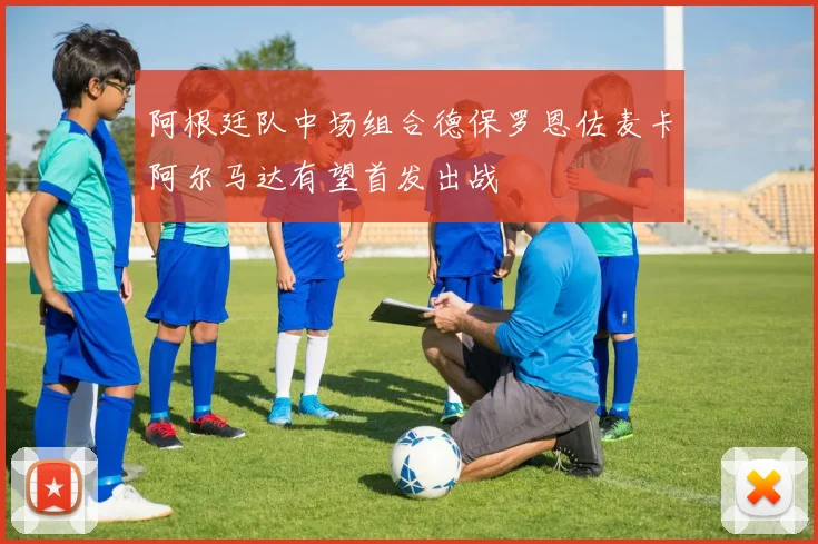 阿根廷队中场组合德保罗恩佐麦卡阿尔马达有望首发出战