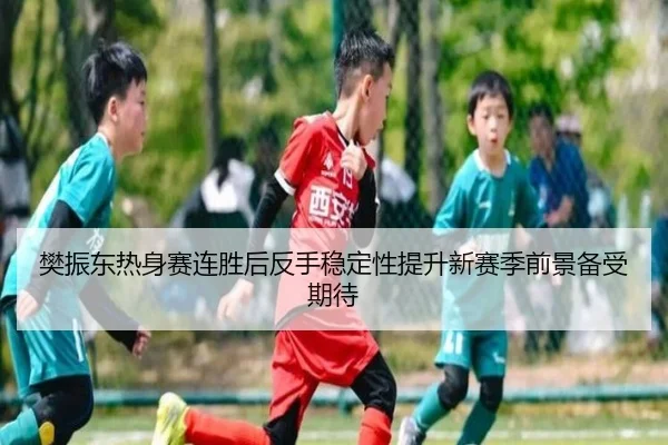 樊振东热身赛连胜后反手稳定性提升新赛季前景备受期待